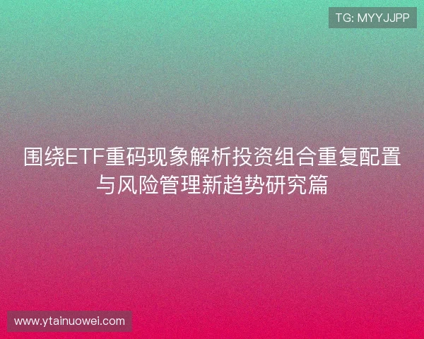 围绕ETF重码现象解析投资组合重复配置与风险管理新趋势研究篇