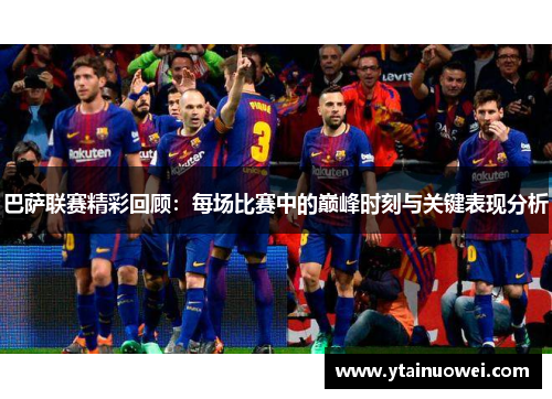 巴萨联赛精彩回顾：每场比赛中的巅峰时刻与关键表现分析