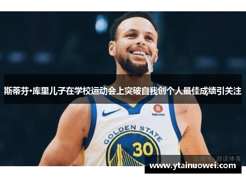 斯蒂芬·库里儿子在学校运动会上突破自我创个人最佳成绩引关注