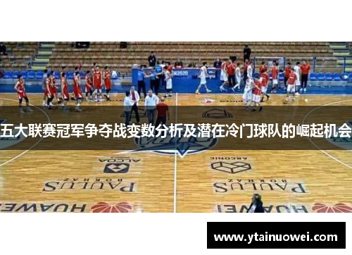 五大联赛冠军争夺战变数分析及潜在冷门球队的崛起机会
