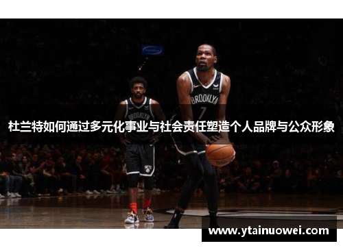 杜兰特如何通过多元化事业与社会责任塑造个人品牌与公众形象