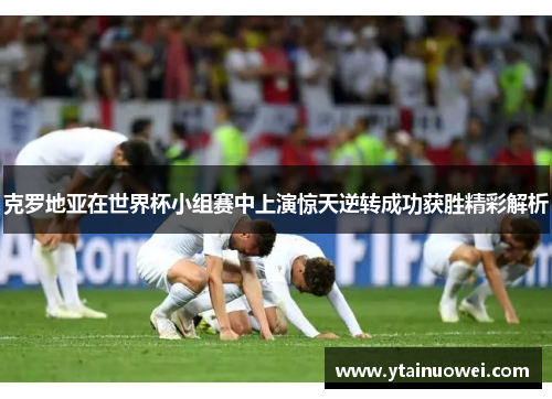 克罗地亚在世界杯小组赛中上演惊天逆转成功获胜精彩解析