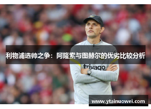 利物浦选帅之争：阿隆索与图赫尔的优劣比较分析