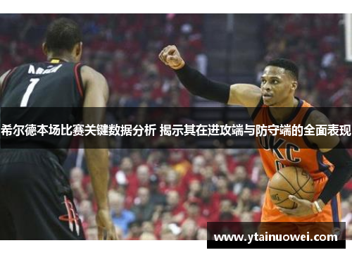 希尔德本场比赛关键数据分析 揭示其在进攻端与防守端的全面表现