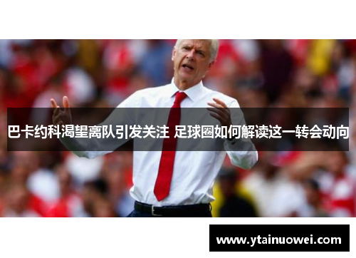 巴卡约科渴望离队引发关注 足球圈如何解读这一转会动向