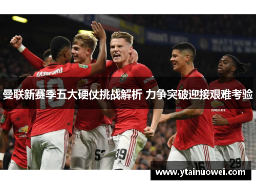 曼联新赛季五大硬仗挑战解析 力争突破迎接艰难考验