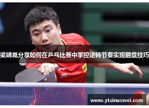 梁靖崑分享如何在乒乓比赛中掌控逆转节奏实现翻盘技巧