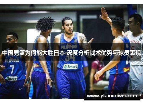 中国男篮为何能大胜日本 深度分析战术优势与球员表现