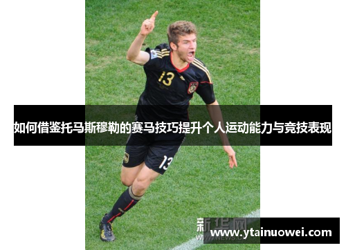 如何借鉴托马斯穆勒的赛马技巧提升个人运动能力与竞技表现