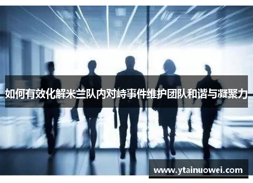 如何有效化解米兰队内对峙事件维护团队和谐与凝聚力