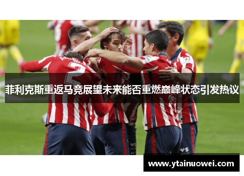 菲利克斯重返马竞展望未来能否重燃巅峰状态引发热议