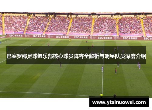 巴塞罗那足球俱乐部核心球员阵容全解析与明星队员深度介绍