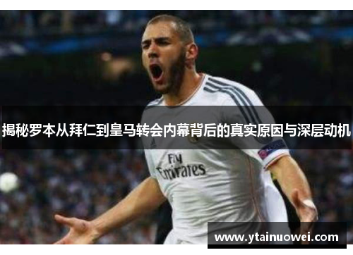 揭秘罗本从拜仁到皇马转会内幕背后的真实原因与深层动机
