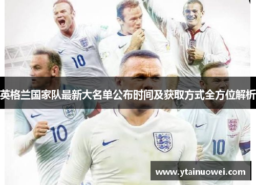 英格兰国家队最新大名单公布时间及获取方式全方位解析